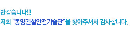 반갑습니다!!! 저희 동양건설안전기술단을 찾아주셔서 갑사합니다.